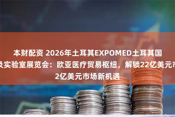 本财配资 2026年土耳其EXPOMED土耳其国际医疗展及实验室展览会：欧亚医疗贸易枢纽，解锁22亿美元市场新机遇