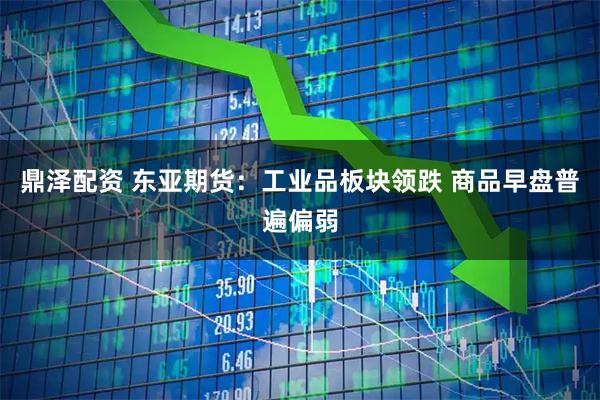 鼎泽配资 东亚期货：工业品板块领跌 商品早盘普遍偏弱