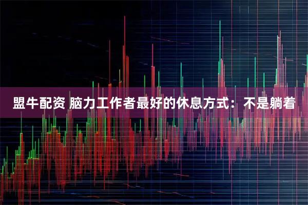 盟牛配资 脑力工作者最好的休息方式：不是躺着