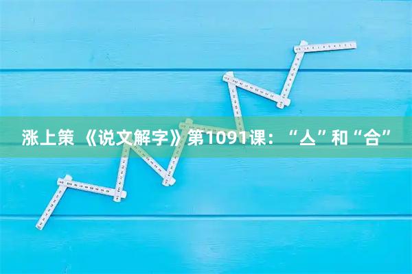 涨上策 《说文解字》第1091课：“亼”和“合”