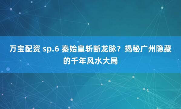 万宝配资 sp.6 秦始皇斩断龙脉？揭秘广州隐藏的千年风水大局
